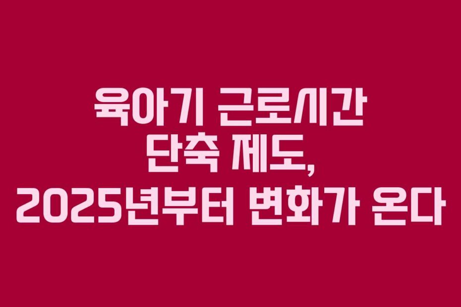 육아기 근로시간 단축 제도, 2025년부터 변화가 온다