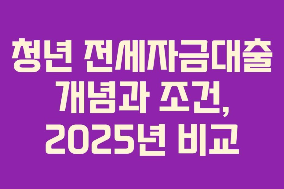 청년 전세자금대출 개념과 조건, 2025년 비교