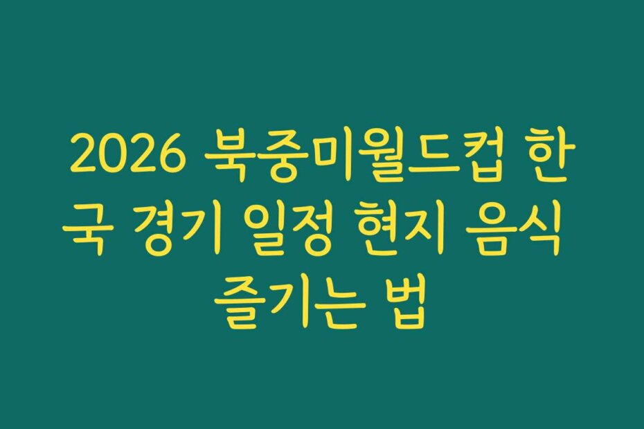 2026 북중미월드컵 한국 경기 일정 현지 음식 즐기는 법