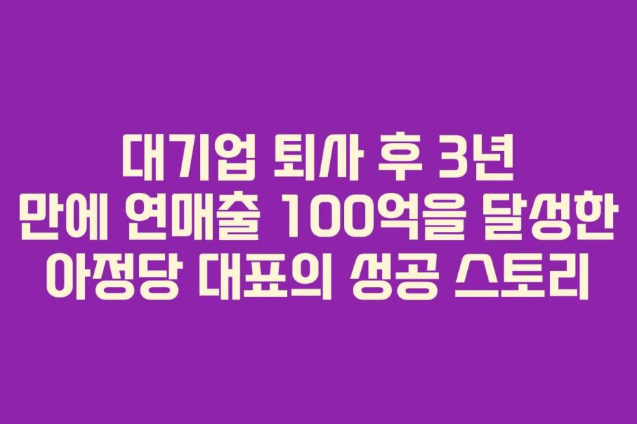 대기업 퇴사 후 3년 만에 연매출 100억을 달성한 아정당 대표의 성공 스토리