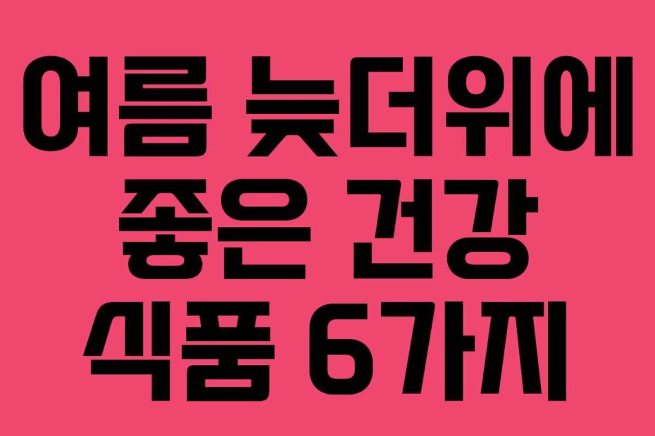 여름 늦더위에 좋은 건강 식품 6가지