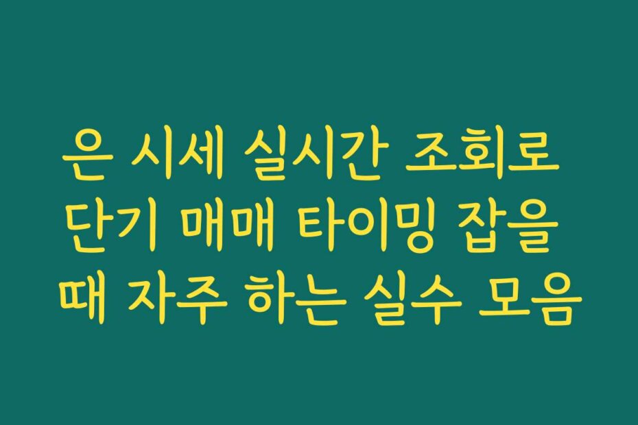 은 시세 실시간 조회로 단기 매매 타이밍 잡을 때 자주 하는 실수 모음