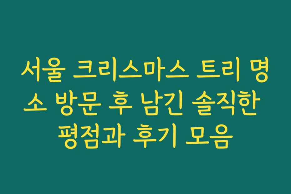 서울 크리스마스 트리 명소 방문 후 남긴 솔직한 평점과 후기 모음