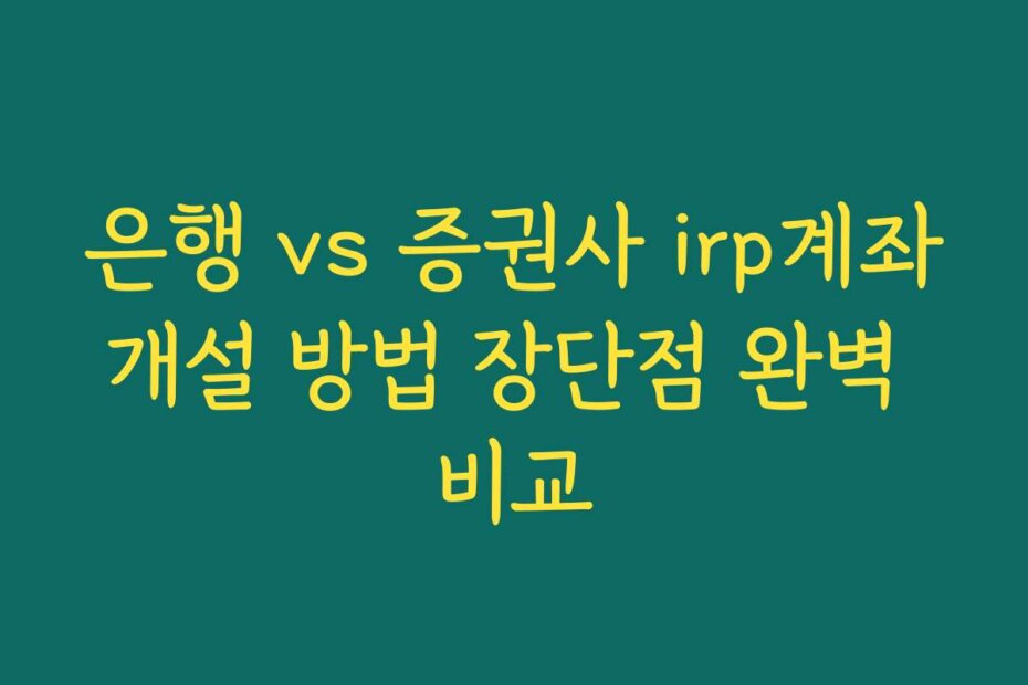 은행 vs 증권사 irp계좌개설 방법 장단점 완벽 비교