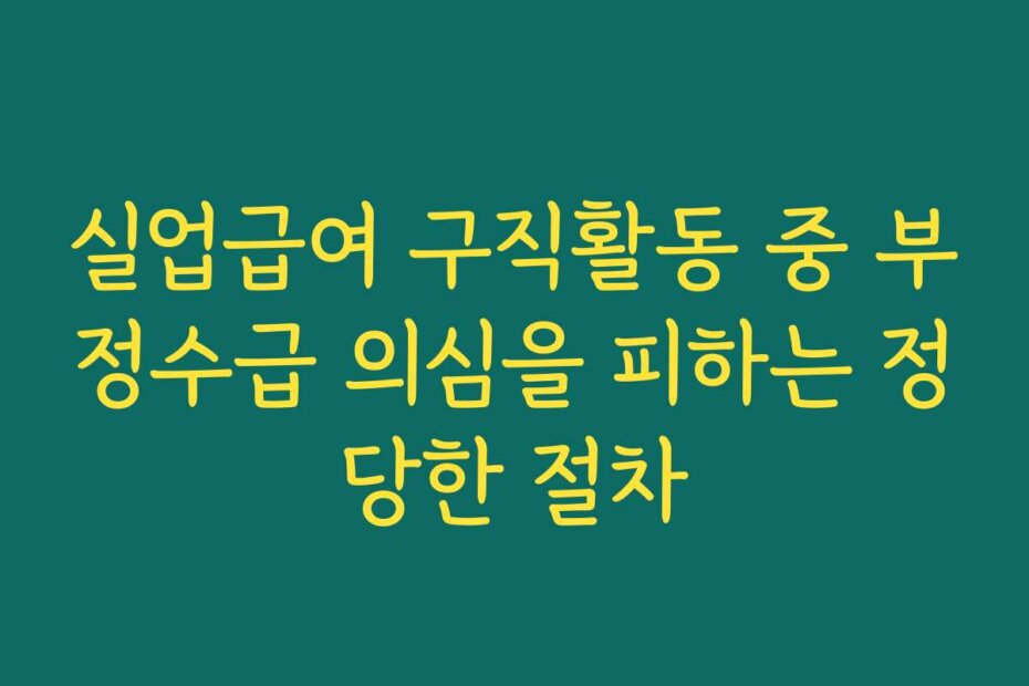 실업급여 구직활동 중 부정수급 의심을 피하는 정당한 절차