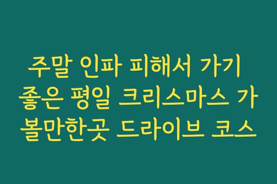 주말 인파 피해서 가기 좋은 평일 크리스마스 가볼만한곳 드라이브 코스