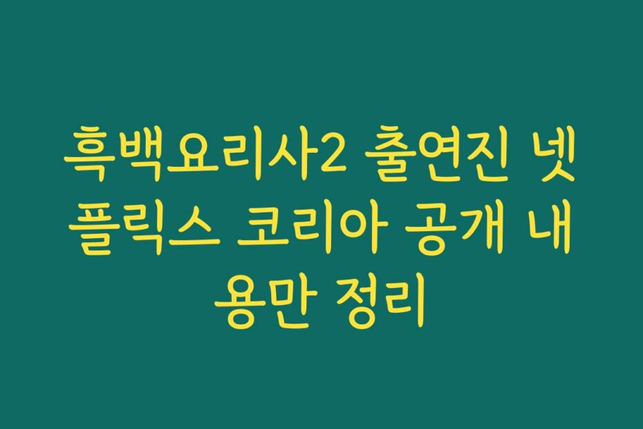 흑백요리사2 출연진 넷플릭스 코리아 공개 내용만 정리