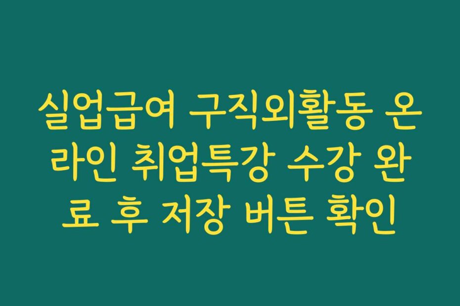실업급여 구직외활동 온라인 취업특강 수강 완료 후 저장 버튼 확인