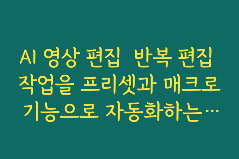 AI 영상 편집  반복 편집 작업을 프리셋과 매크로 기능으로 자동화하는 팁 모아보기
