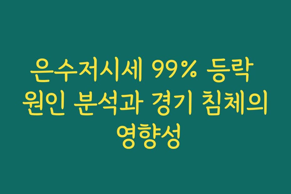 은수저시세 99% 등락 원인 분석과 경기 침체의 영향성