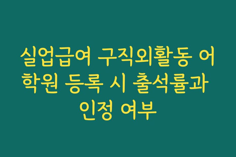 실업급여 구직외활동 어학원 등록 시 출석률과 인정 여부