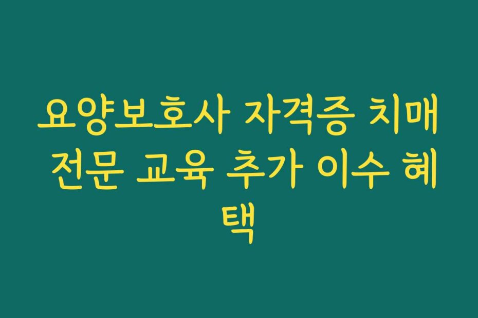 요양보호사 자격증 치매 전문 교육 추가 이수 혜택