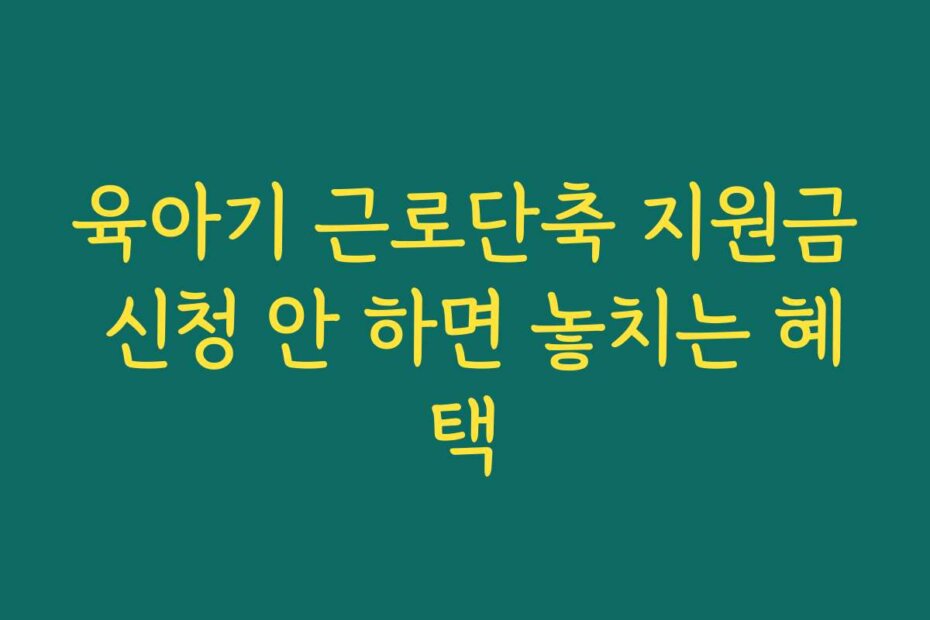 육아기 근로단축 지원금 신청 안 하면 놓치는 혜택