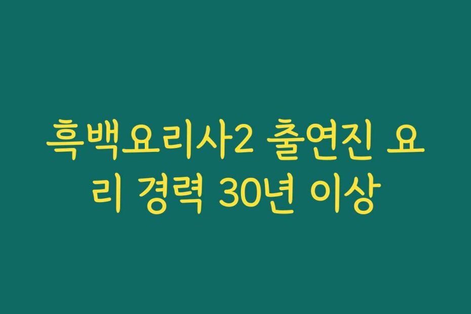 흑백요리사2 출연진 요리 경력 30년 이상