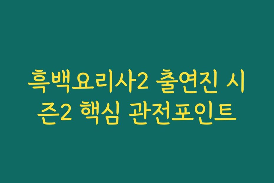흑백요리사2 출연진 시즌2 핵심 관전포인트