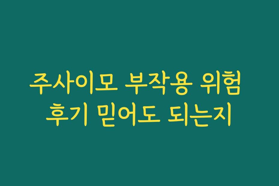 주사이모 부작용 위험 후기 믿어도 되는지
