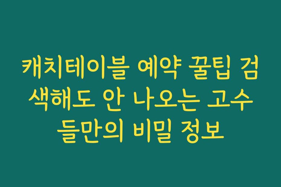 캐치테이블 예약 꿀팁 검색해도 안 나오는 고수들만의 비밀 정보