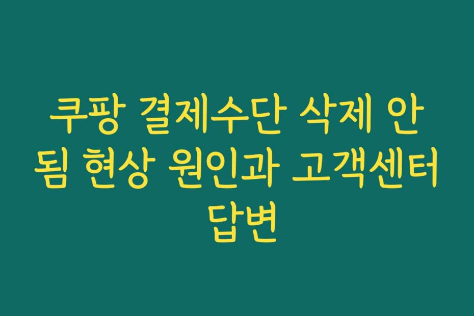 쿠팡 결제수단 삭제 안됨 현상 원인과 고객센터 답변