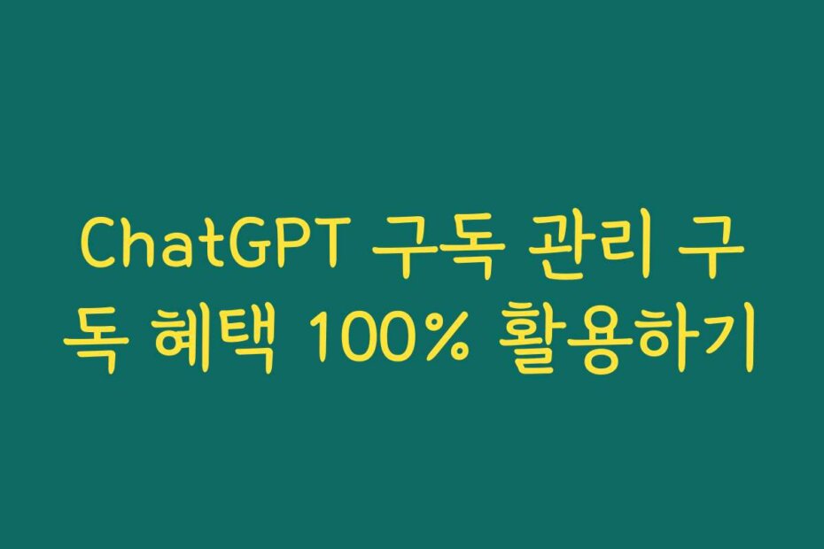 ChatGPT 구독 관리 구독 혜택 100% 활용하기