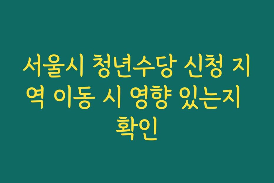 서울시 청년수당 신청 지역 이동 시 영향 있는지 확인