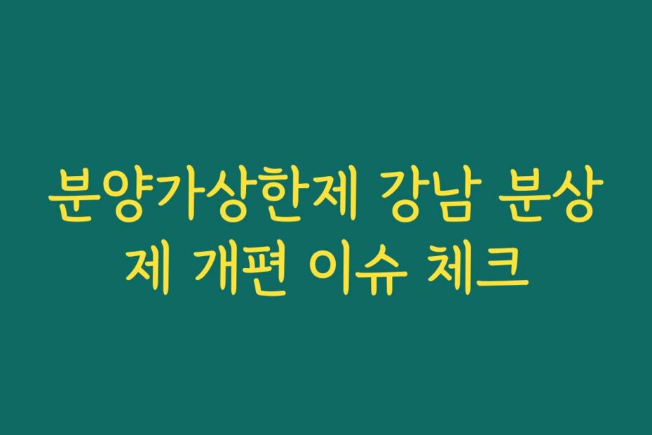 분양가상한제 강남 분상제 개편 이슈 체크