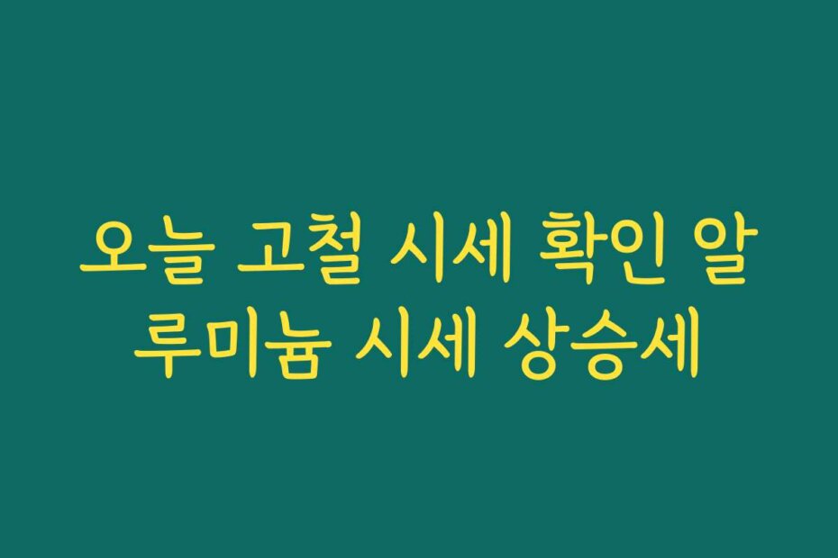 오늘 고철 시세 확인 알루미늄 시세 상승세