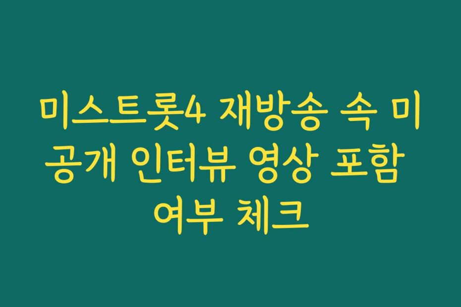 미스트롯4 재방송 속 미공개 인터뷰 영상 포함 여부 체크