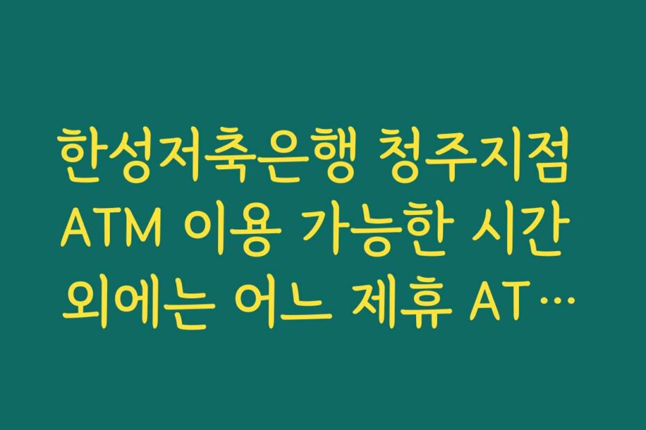 한성저축은행 청주지점 ATM 이용 가능한 시간 외에는 어느 제휴 ATM을 활용할 수 있는지 확인하기