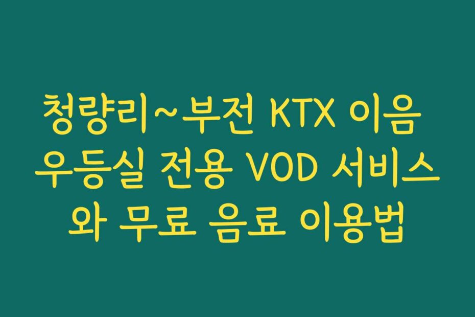 청량리~부전 KTX 이음 우등실 전용 VOD 서비스와 무료 음료 이용법