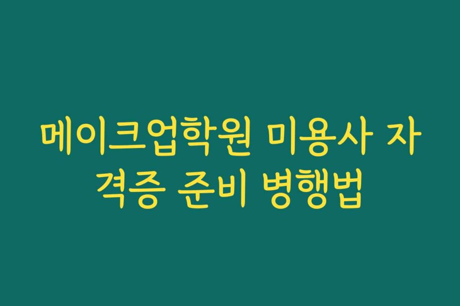메이크업학원 미용사 자격증 준비 병행법