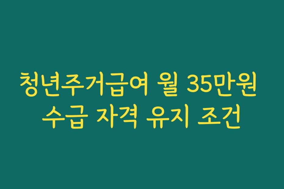 청년주거급여 월 35만원 수급 자격 유지 조건
