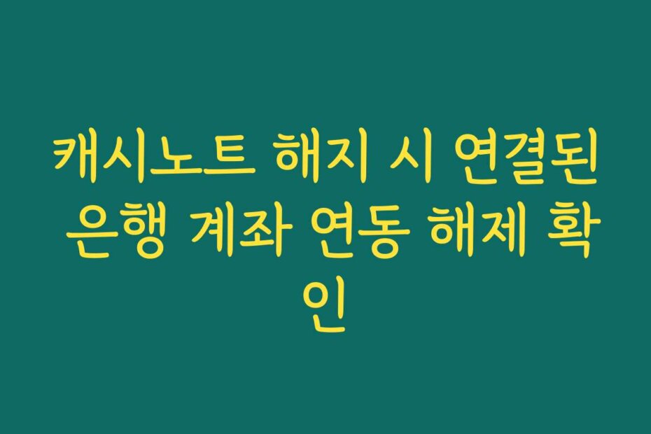 캐시노트 해지 시 연결된 은행 계좌 연동 해제 확인