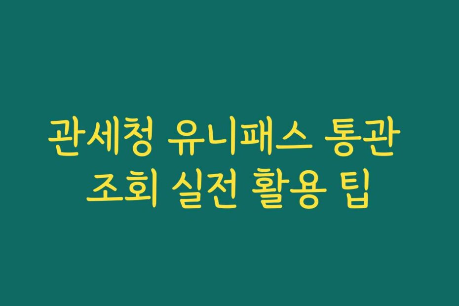 관세청 유니패스 통관 조회 실전 활용 팁