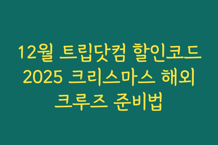 12월 트립닷컴 할인코드 2025 크리스마스 해외 크루즈 준비법