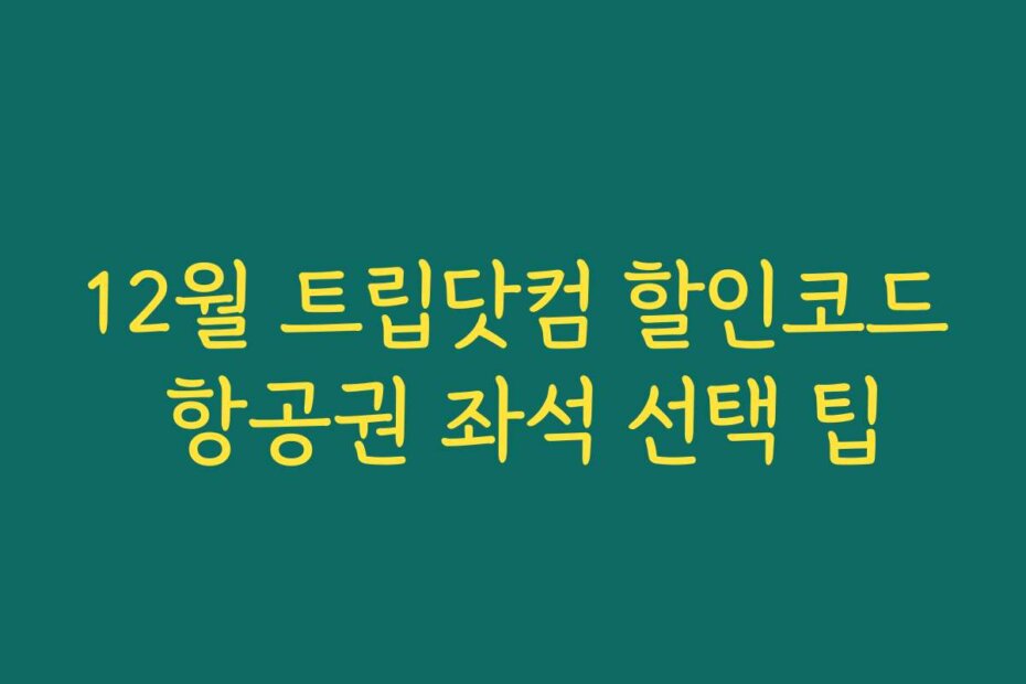 12월 트립닷컴 할인코드 항공권 좌석 선택 팁