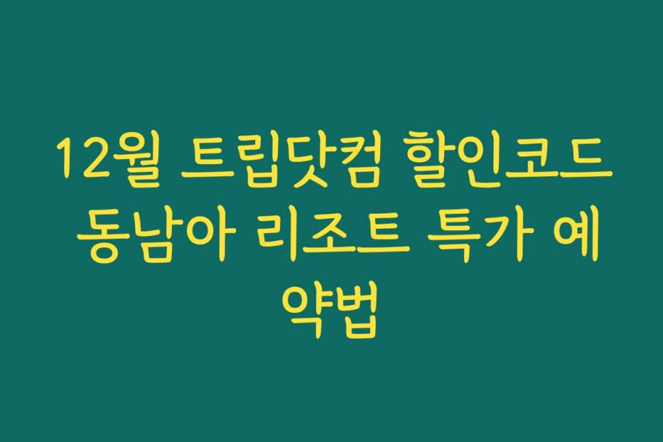 12월 트립닷컴 할인코드 동남아 리조트 특가 예약법 12월 트립닷컴 할인코드 동남아 리조트 특가 예약법