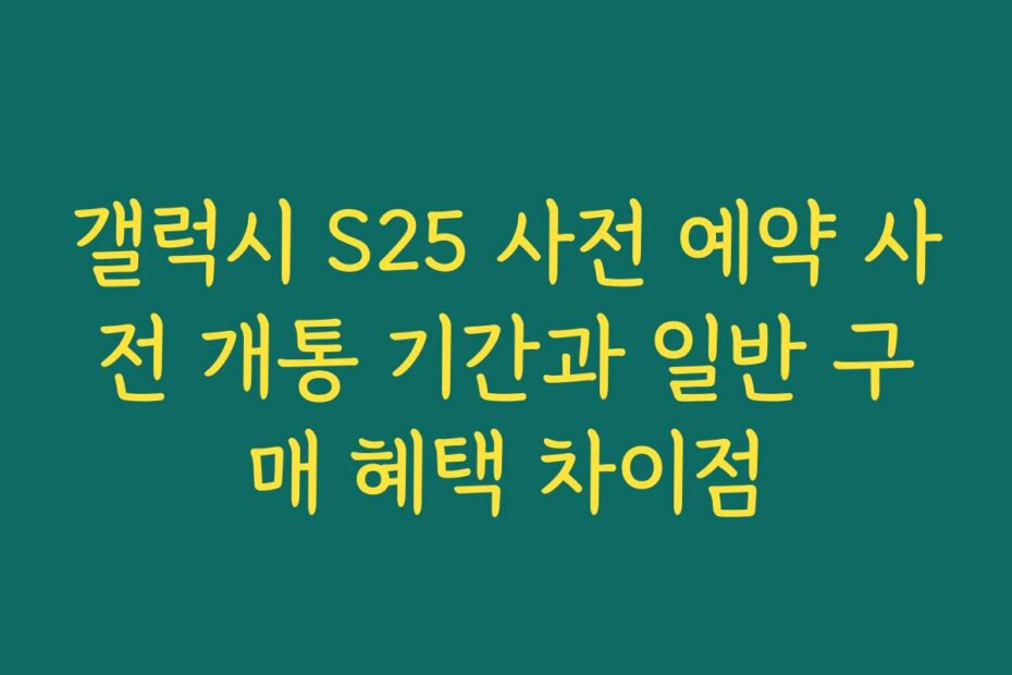 갤럭시 S25 사전 예약 사전 개통 기간과 일반 구매 혜택 차이점