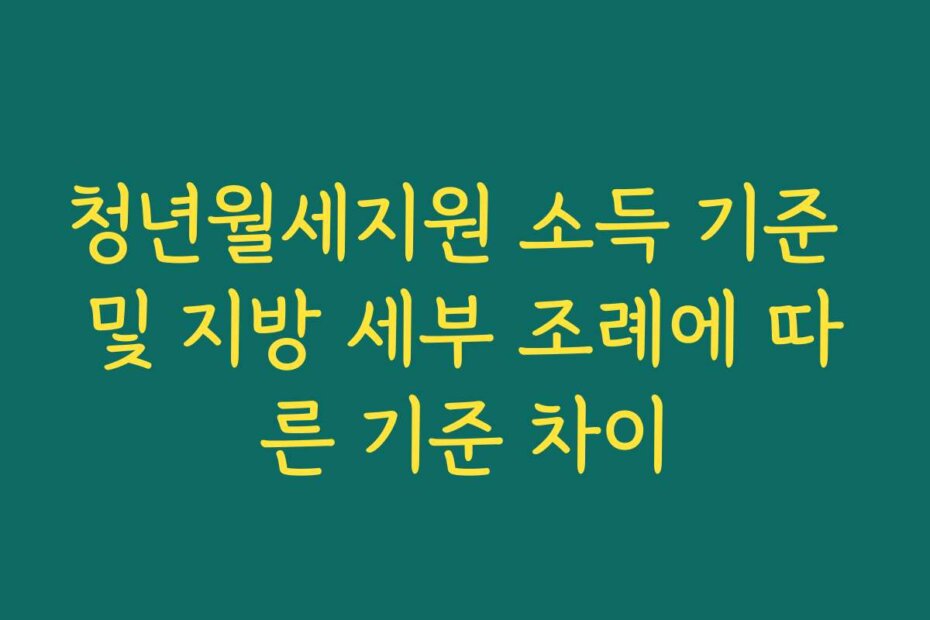 청년월세지원 소득 기준 및 지방 세부 조례에 따른 기준 차이