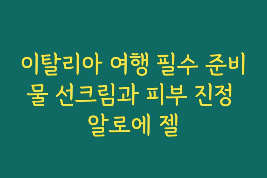 이탈리아 여행 필수 준비물 선크림과 피부 진정 알로에 젤