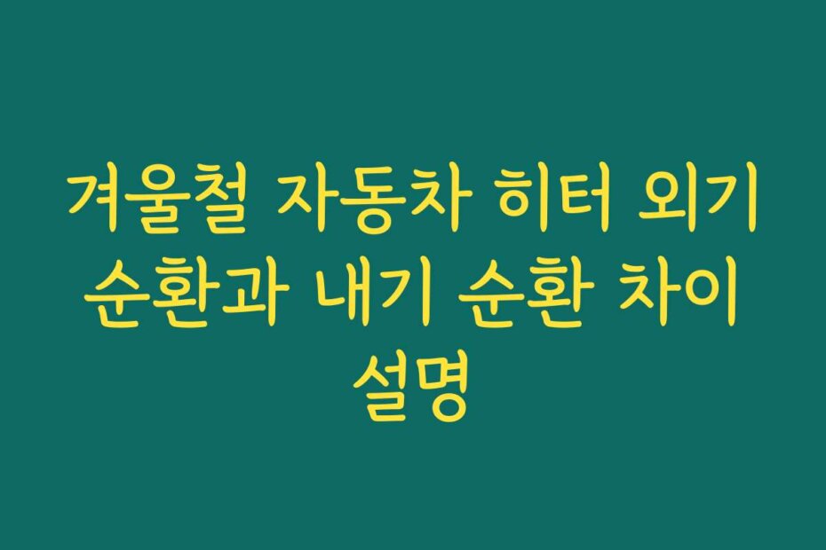 겨울철 자동차 히터 외기 순환과 내기 순환 차이 설명