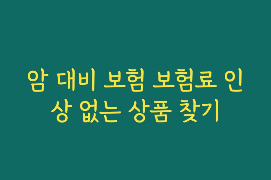 암 대비 보험 보험료 인상 없는 상품 찾기 암 대비 보험 보험료 인상 없는 상품 찾기