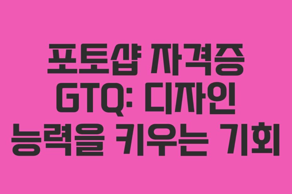 포토샵 자격증 GTQ: 디자인 능력을 키우는 기회