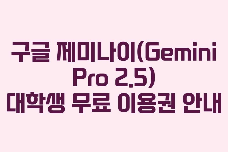 구글 제미나이(Gemini Pro 2.5) 대학생 무료 이용권 안내
