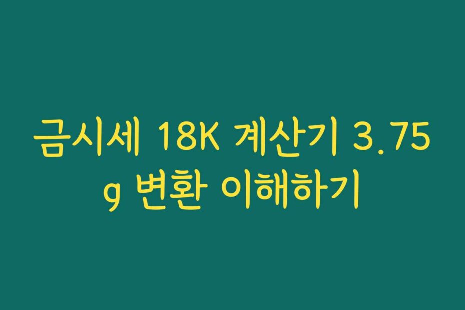 금시세 18K 계산기 3.75g 변환 이해하기