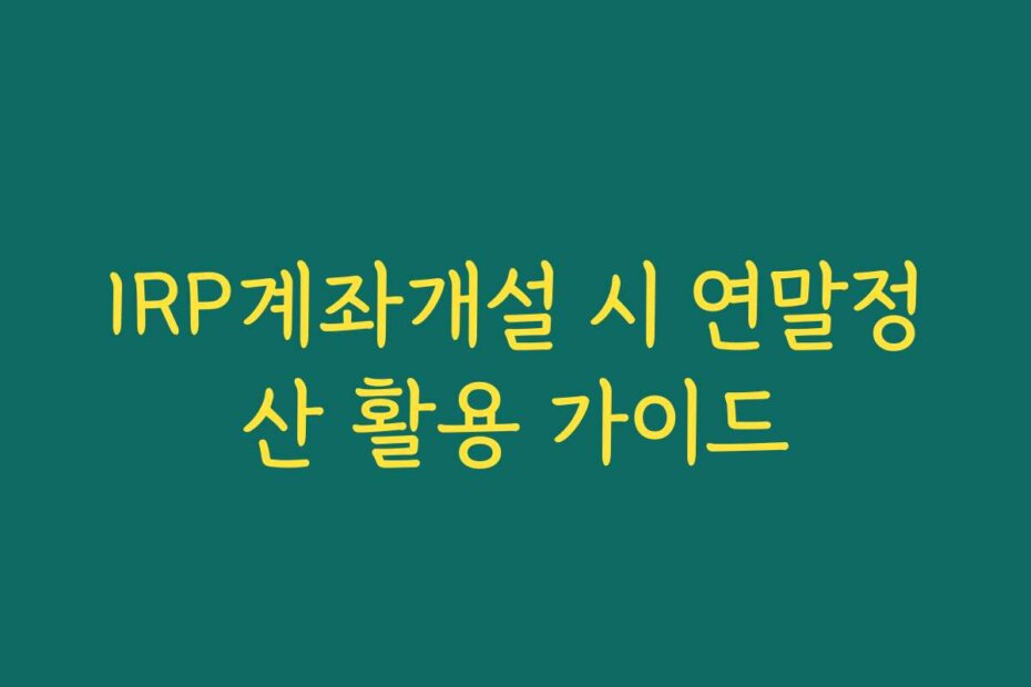 IRP계좌개설 시 연말정산 활용 가이드