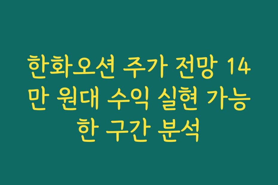 한화오션 주가 전망 14만 원대 수익 실현 가능한 구간 분석