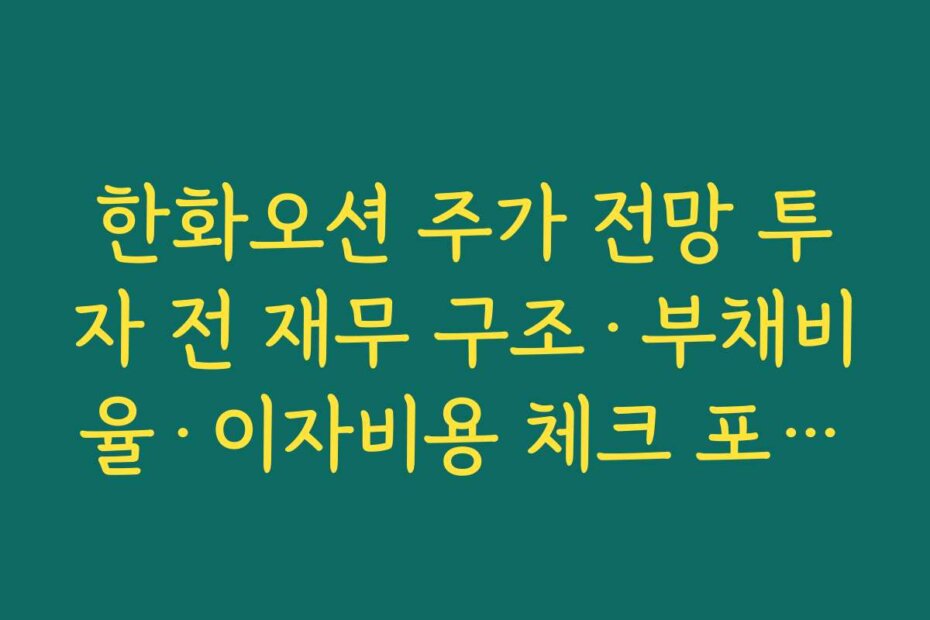 한화오션 주가 전망 투자 전 재무 구조·부채비율·이자비용 체크 포인트