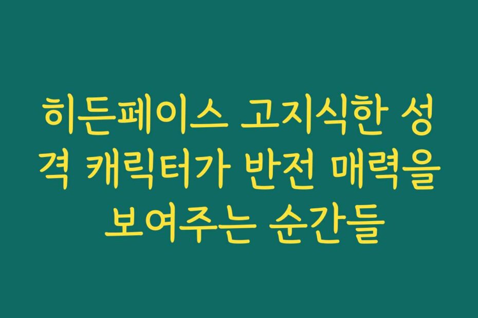 히든페이스 고지식한 성격 캐릭터가 반전 매력을 보여주는 순간들