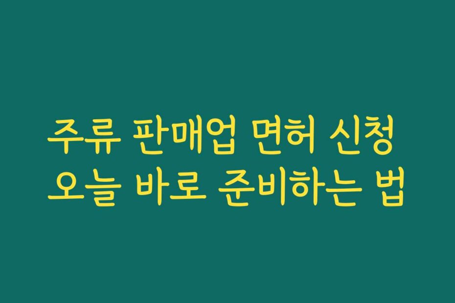 주류 판매업 면허 신청 오늘 바로 준비하는 법