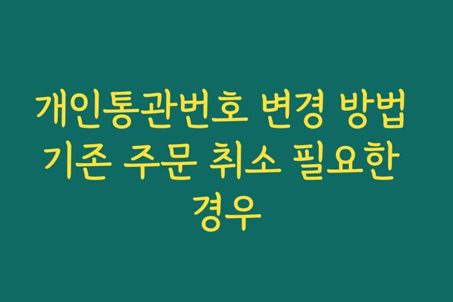개인통관번호 변경 방법 기존 주문 취소 필요한 경우